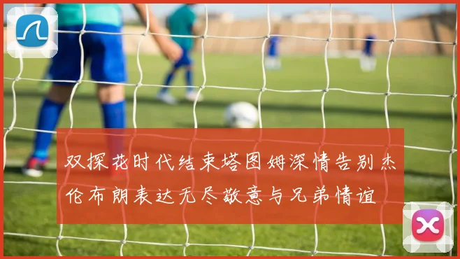 双探花时代结束塔图姆深情告别杰伦布朗表达无尽敬意与兄弟情谊