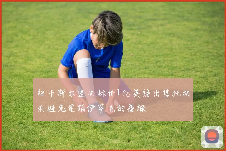 纽卡斯尔坚决标价1亿英镑出售托纳利避免重蹈伊萨克的覆辙