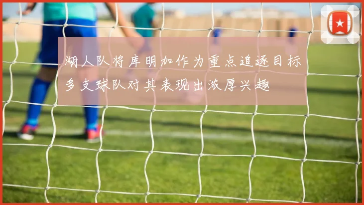 湖人队将库明加作为重点追逐目标多支球队对其表现出浓厚兴趣