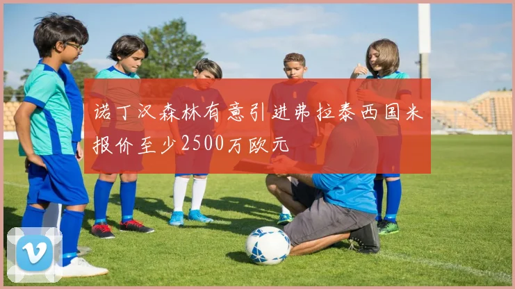 诺丁汉森林有意引进弗拉泰西国米报价至少2500万欧元