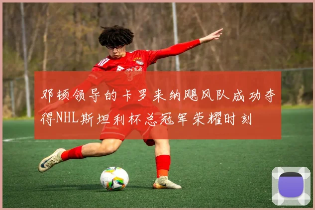 邓顿领导的卡罗来纳飓风队成功夺得NHL斯坦利杯总冠军荣耀时刻