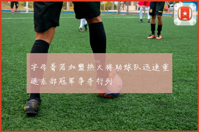 字母哥若加盟热火将助球队迅速重返东部冠军争夺行列