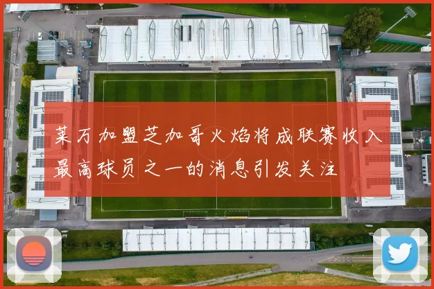 莱万加盟芝加哥火焰将成联赛收入最高球员之一的消息引发关注