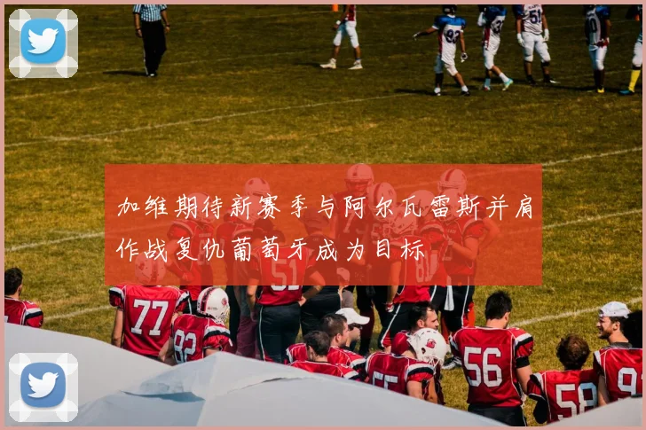 加维期待新赛季与阿尔瓦雷斯并肩作战复仇葡萄牙成为目标