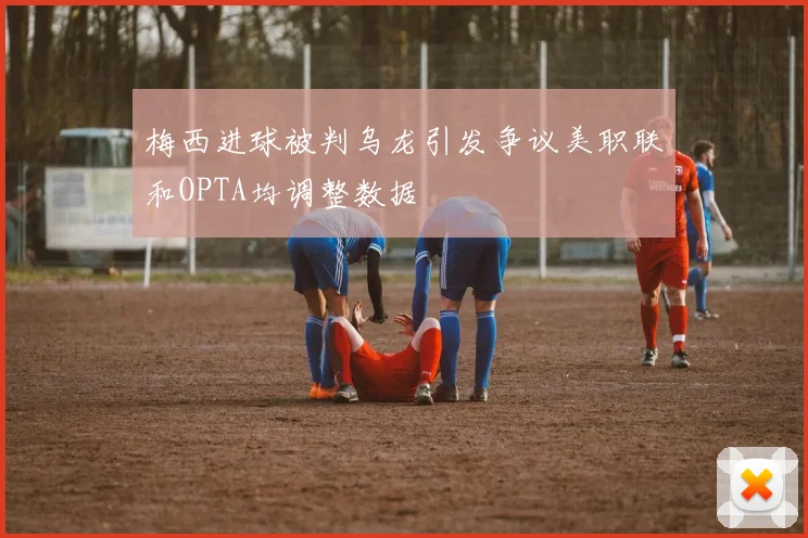 梅西进球被判乌龙引发争议美职联和OPTA均调整数据