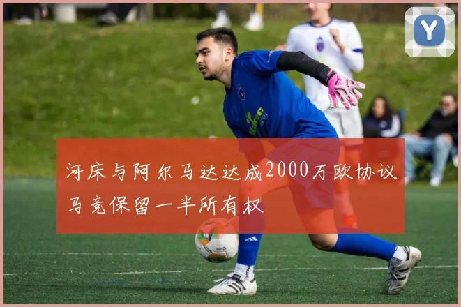 河床与阿尔马达达成2000万欧协议马竞保留一半所有权